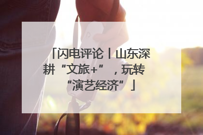 闪电评论丨山东深耕“文旅+”，玩转“演艺经济”