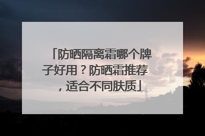 防晒隔离霜哪个牌子好用？防晒霜推荐，适合不同肤质
