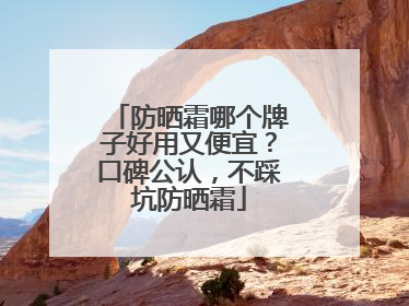 防晒霜哪个牌子好用又便宜？口碑公认，不踩坑防晒霜