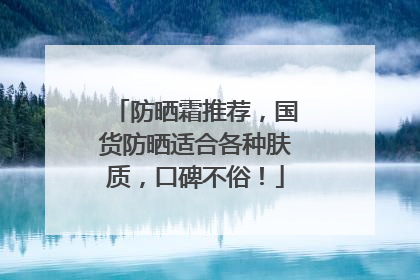 防晒霜推荐，国货防晒适合各种肤质，口碑不俗！