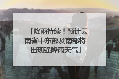 降雨持续！预计云南省中东部及南部将出现强降雨天气