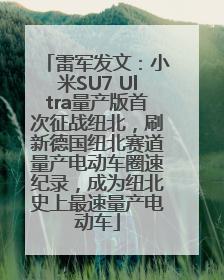 雷军发文：小米SU7 Ultra量产版首次征战纽北，刷新德国纽北赛道量产电动车圈速纪录，成为纽北史上最速量产电动车