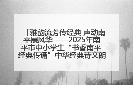 雅韵流芳传经典 声动南平展风华——2025年南平市中小学生“书香南平 经典传诵”中华经典诗文朗诵决赛圆满举行