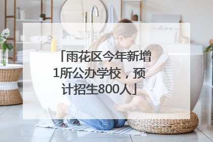 雨花区今年新增1所公办学校，预计招生800人