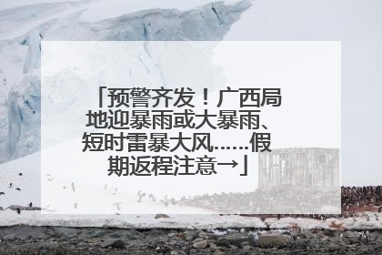 预警齐发！广西局地迎暴雨或大暴雨、短时雷暴大风……假期返程注意→