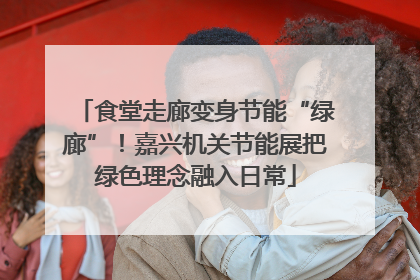 食堂走廊变身节能“绿廊”！嘉兴机关节能展把绿色理念融入日常