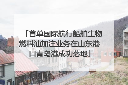 首单国际航行船舶生物燃料油加注业务在山东港口青岛港成功落地