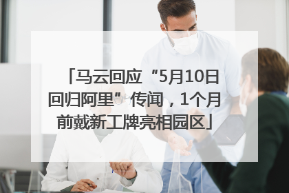 马云回应“5月10日回归阿里”传闻，1个月前戴新工牌亮相园区