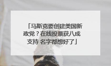 马斯克要创建美国新政党？在线投票获八成支持 名字都想好了