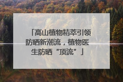 高山植物精萃引领防晒新潮流，植物医生防晒“顶流”