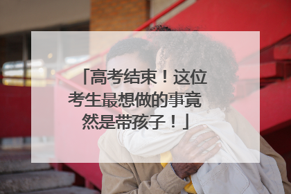 高考结束！这位考生最想做的事竟然是带孩子！
