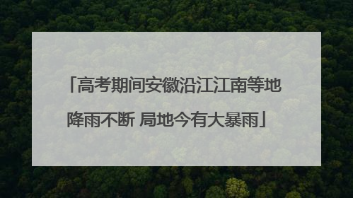 高考期间安徽沿江江南等地降雨不断 局地今有大暴雨