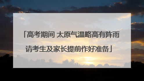 高考期间 太原气温略高有阵雨 请考生及家长提前作好准备