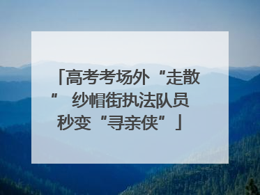 高考考场外“走散” 纱帽街执法队员秒变“寻亲侠”