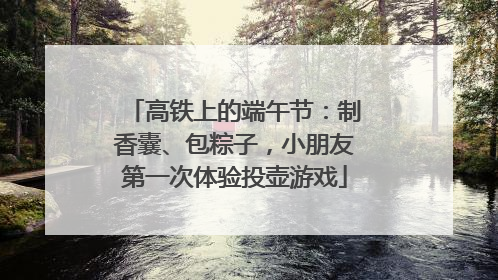 高铁上的端午节：制香囊、包粽子，小朋友第一次体验投壶游戏