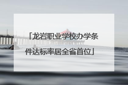 龙岩职业学校办学条件达标率居全省首位