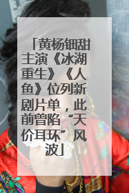黄杨钿甜主演《冰湖重生》《人鱼》位列新剧片单，此前曾陷“天价耳环”风波