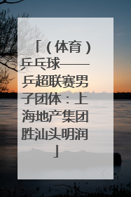 （体育）乒乓球——乒超联赛男子团体：上海地产集团胜汕头明润