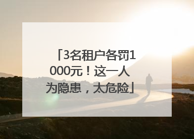 3名租户各罚1000元！这一人为隐患，太危险