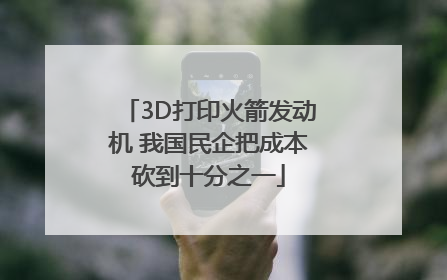 3D打印火箭发动机 我国民企把成本砍到十分之一
