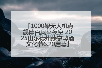 1000架无人机点靓德百奥莱夜空 2025山东德州燕京啤酒文化节6.20启幕