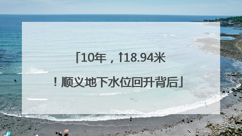 10年，↑18.94米！顺义地下水位回升背后