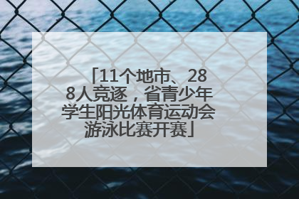 11个地市、288人竞逐，省青少年学生阳光体育运动会游泳比赛开赛