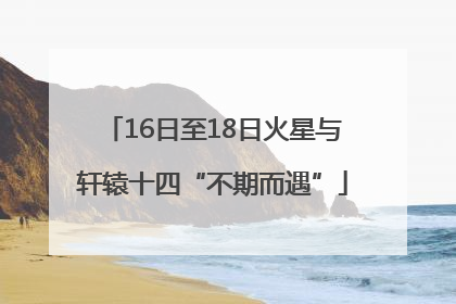 16日至18日火星与轩辕十四“不期而遇”