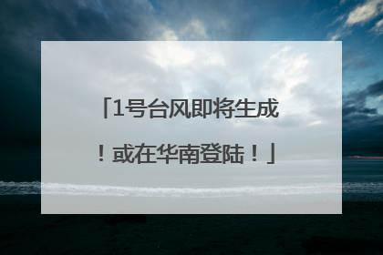 1号台风即将生成！或在华南登陆！