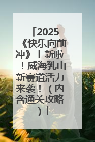 2025《快乐向前冲》上新啦！威海乳山新赛道活力来袭！（内含通关攻略）