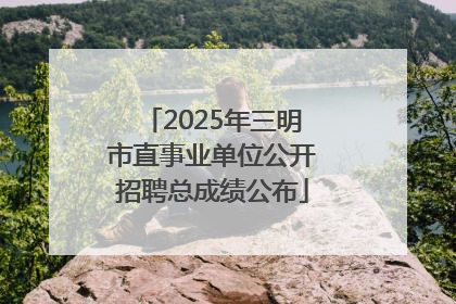2025年三明市直事业单位公开招聘总成绩公布