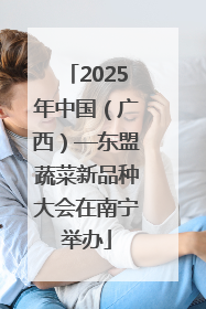 2025年中国（广西）—东盟蔬菜新品种大会在南宁举办