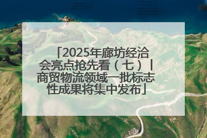 2025年廊坊经洽会亮点抢先看（七）丨商贸物流领域一批标志性成果将集中发布