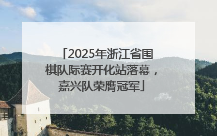 2025年浙江省围棋队际赛开化站落幕，嘉兴队荣膺冠军