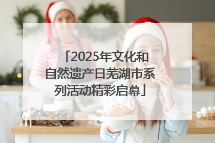 2025年文化和自然遗产日芜湖市系列活动精彩启幕