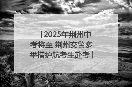 2025年荆州中考将至 荆州交警多举措护航考生赴考