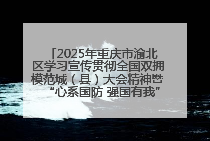 2025年重庆市渝北区学习宣传贯彻全国双拥模范城（县）大会精神暨“心系国防 强国有我”国防教育活动