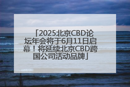 2025北京CBD论坛年会将于6月11日启幕！将延续北京CBD跨国公司活动品牌