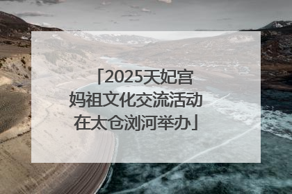 2025天妃宫妈祖文化交流活动在太仓浏河举办