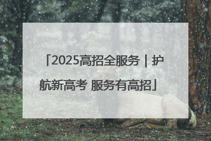 2025高招全服务｜护航新高考 服务有高招