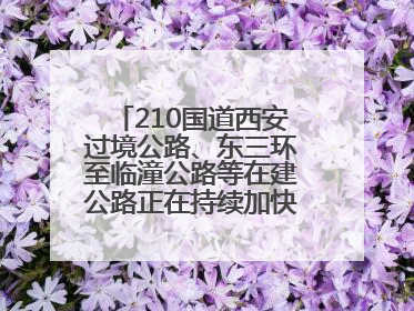 210国道西安过境公路、东三环至临潼公路等在建公路正在持续加快控制性工程施工