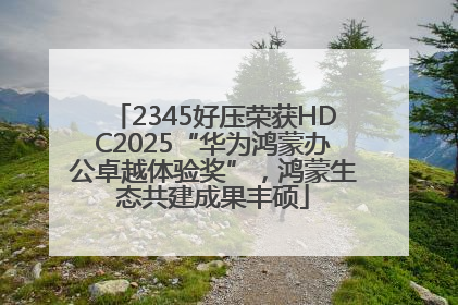 2345好压荣获HDC2025“华为鸿蒙办公卓越体验奖”，鸿蒙生态共建成果丰硕