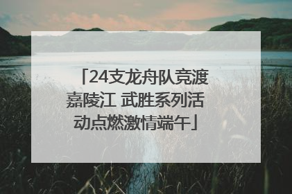 24支龙舟队竞渡嘉陵江 武胜系列活动点燃激情端午