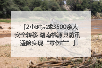 2小时完成3500余人安全转移 湖南桃源县防汛避险实现“零伤亡”