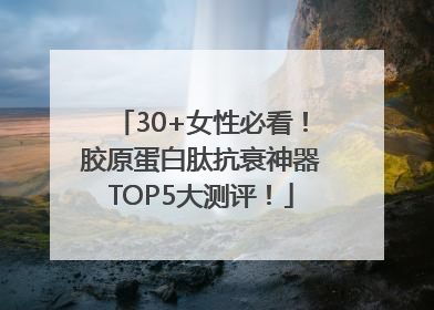 30+女性必看！胶原蛋白肽抗衰神器TOP5大测评！