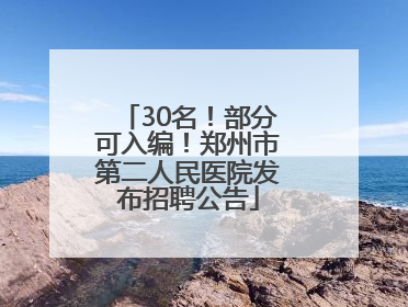 30名!部分可入编!郑州市第二人民医院发布招聘公告
