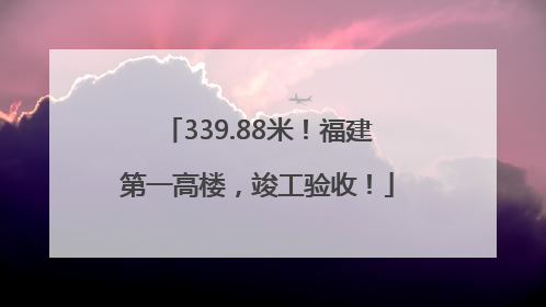 339.88米！福建第一高楼，竣工验收！