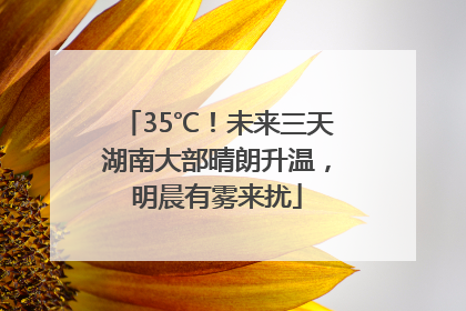 35℃！未来三天湖南大部晴朗升温，明晨有雾来扰