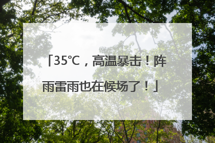 35℃，高温暴击！阵雨雷雨也在候场了！