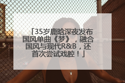 35岁鹿晗深夜发布国风单曲《梦》，融合国风与现代R&B，还首次尝试戏腔！